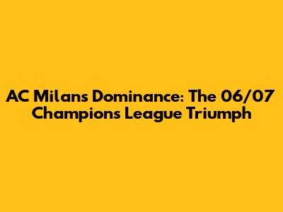 AC Milan's Dominance: The 06/07 Champions League Triumph
