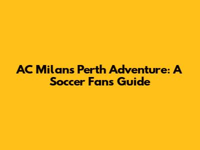 AC Milan's Perth Adventure: A Soccer Fan's Guide