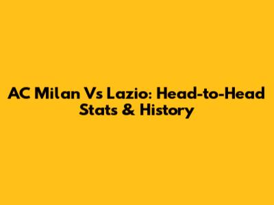 AC Milan Vs Lazio: Head-to-Head Stats & History