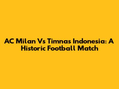 AC Milan Vs Timnas Indonesia: A Historic Football Match