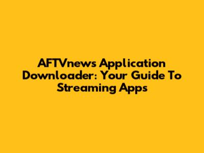 AFTVnews Application Downloader: Your Guide To Streaming Apps