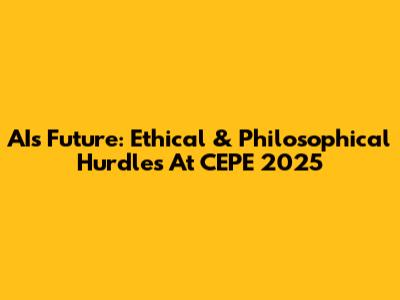 AI's Future: Ethical & Philosophical Hurdles At CEPE 2025