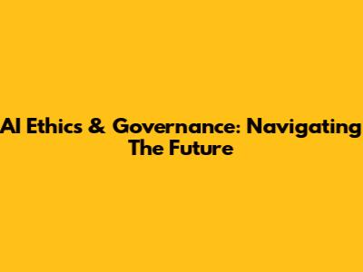 AI Ethics & Governance: Navigating The Future