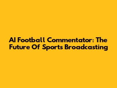 AI Football Commentator: The Future Of Sports Broadcasting