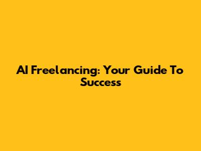 AI Freelancing: Your Guide To Success