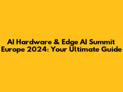 AI Hardware & Edge AI Summit Europe 2024: Your Ultimate Guide