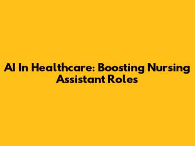 AI In Healthcare: Boosting Nursing Assistant Roles