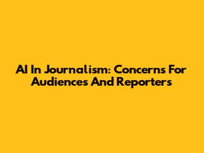 AI In Journalism: Concerns For Audiences And Reporters
