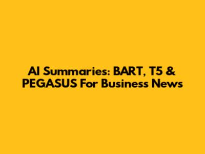 AI Summaries: BART, T5 & PEGASUS For Business News