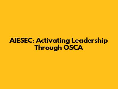 AIESEC: Activating Leadership Through OSCA