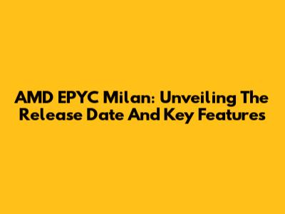 AMD EPYC Milan: Unveiling The Release Date And Key Features