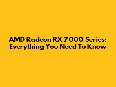 AMD Radeon RX 7000 Series: Everything You Need To Know
