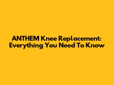 ANTHEM Knee Replacement: Everything You Need To Know