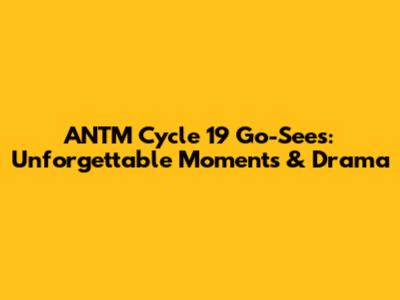 ANTM Cycle 19 Go-Sees: Unforgettable Moments & Drama