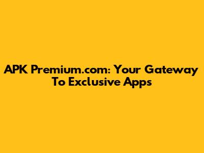 APK Premium.com: Your Gateway To Exclusive Apps