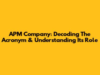 APM Company: Decoding The Acronym & Understanding Its Role