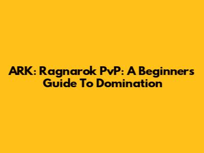 ARK: Ragnarok PvP: A Beginner's Guide To Domination