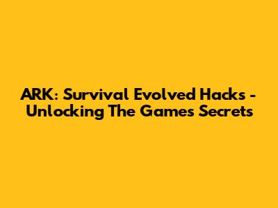 ARK: Survival Evolved Hacks - Unlocking The Game's Secrets