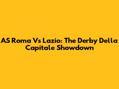 AS Roma Vs Lazio: The Derby Della Capitale Showdown