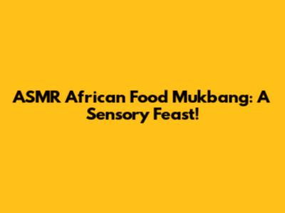 ASMR African Food Mukbang: A Sensory Feast!