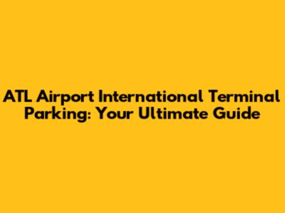 ATL Airport International Terminal Parking: Your Ultimate Guide