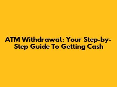 ATM Withdrawal: Your Step-by-Step Guide To Getting Cash
