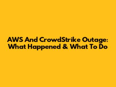 AWS And CrowdStrike Outage: What Happened & What To Do