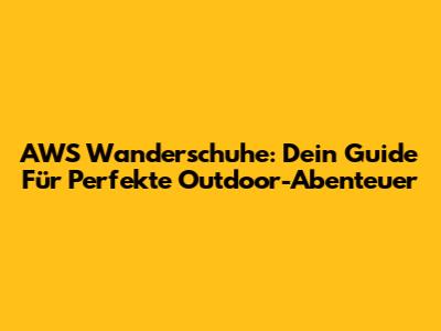 AWS Wanderschuhe: Dein Guide Für Perfekte Outdoor-Abenteuer
