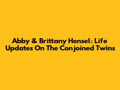 Abby & Brittany Hensel: Life Updates On The Conjoined Twins