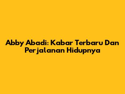 Abby Abadi: Kabar Terbaru Dan Perjalanan Hidupnya