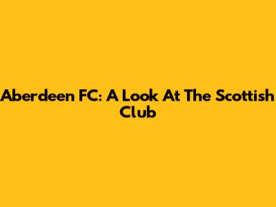 Aberdeen FC: A Look At The Scottish Club