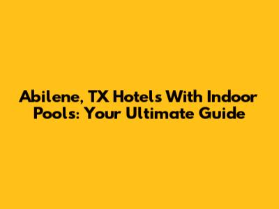 Abilene, TX Hotels With Indoor Pools: Your Ultimate Guide