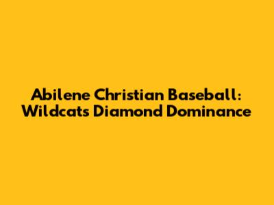 Abilene Christian Baseball: Wildcats' Diamond Dominance