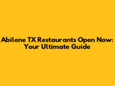 Abilene TX Restaurants Open Now: Your Ultimate Guide