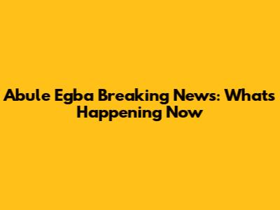 Abule Egba Breaking News: What's Happening Now