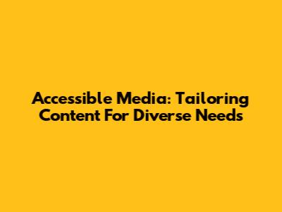 Accessible Media: Tailoring Content For Diverse Needs