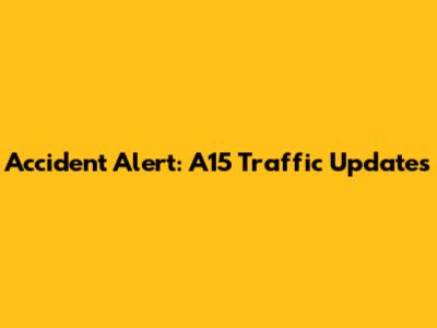 Accident Alert: A15 Traffic Updates