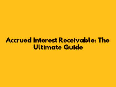 Accrued Interest Receivable: The Ultimate Guide
