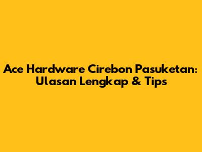 Ace Hardware Cirebon Pasuketan: Ulasan Lengkap & Tips