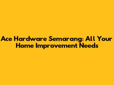 Ace Hardware Semarang: All Your Home Improvement Needs