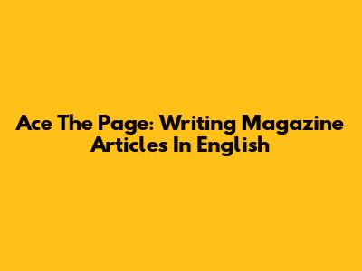 Ace The Page: Writing Magazine Articles In English