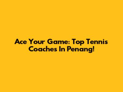 Ace Your Game: Top Tennis Coaches In Penang!