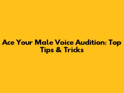 Ace Your Male Voice Audition: Top Tips & Tricks
