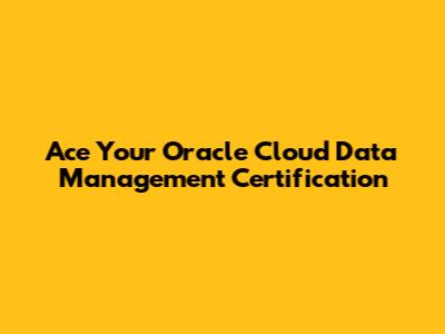 Ace Your Oracle Cloud Data Management Certification