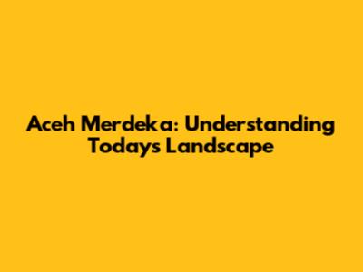 Aceh Merdeka: Understanding Today's Landscape
