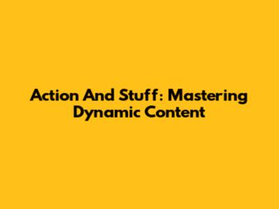 Action And Stuff: Mastering Dynamic Content