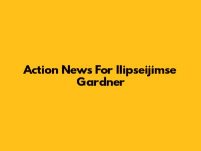 Action News For IIipseijimse Gardner