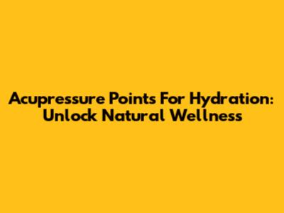 Acupressure Points For Hydration: Unlock Natural Wellness