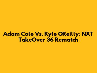 Adam Cole Vs. Kyle O'Reilly: NXT TakeOver 36 Rematch