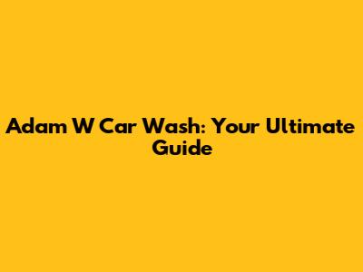 Adam W Car Wash: Your Ultimate Guide